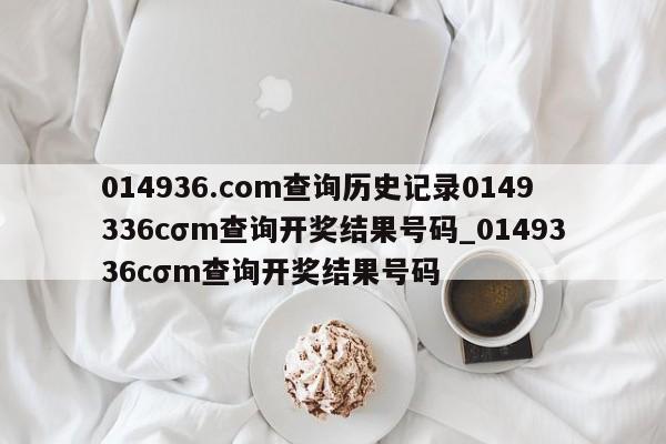 014936.соm查询历史记录0149336cσm查询开奖结果号码_0149336cσm查询开奖结果号码